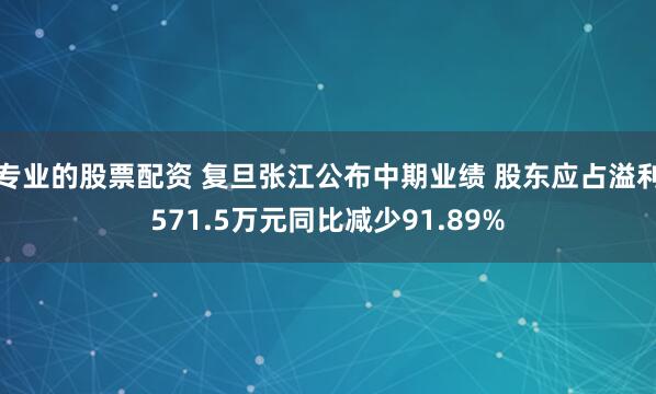 专业的股票配资 复旦张江公布中期业绩 股东应占溢利571.5万元同比减少91.89%