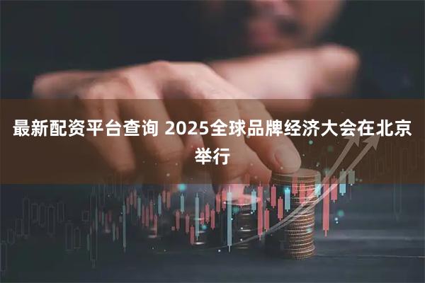 最新配资平台查询 2025全球品牌经济大会在北京举行
