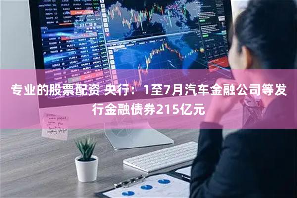 专业的股票配资 央行：1至7月汽车金融公司等发行金融债券215亿元