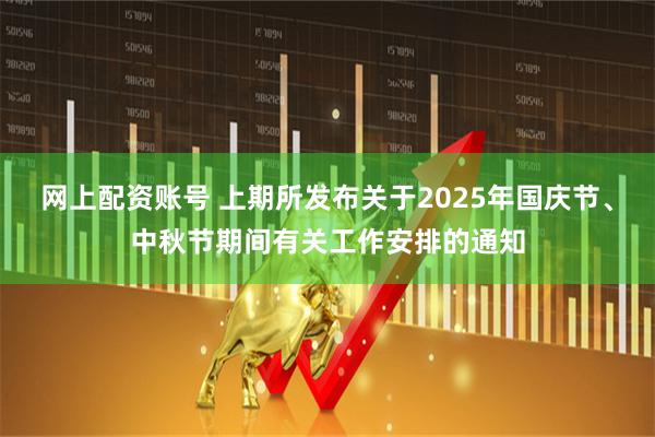 网上配资账号 上期所发布关于2025年国庆节、中秋节期间有关工作安排的通知