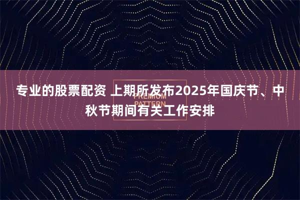 专业的股票配资 上期所发布2025年国庆节、中秋节期间有关工作安排