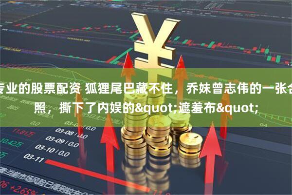 专业的股票配资 狐狸尾巴藏不住，乔妹曾志伟的一张合照，撕下了内娱的"遮羞布"