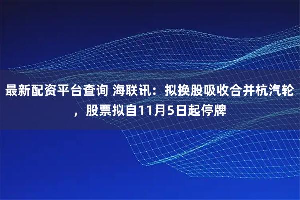 最新配资平台查询 海联讯：拟换股吸收合并杭汽轮，股票拟自11月5日起停牌
