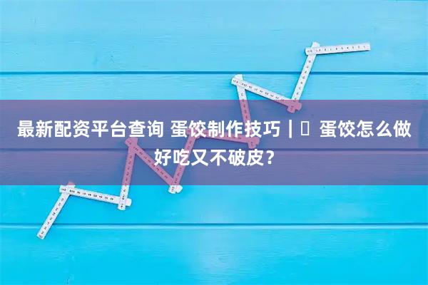 最新配资平台查询 蛋饺制作技巧｜️蛋饺怎么做好吃又不破皮？