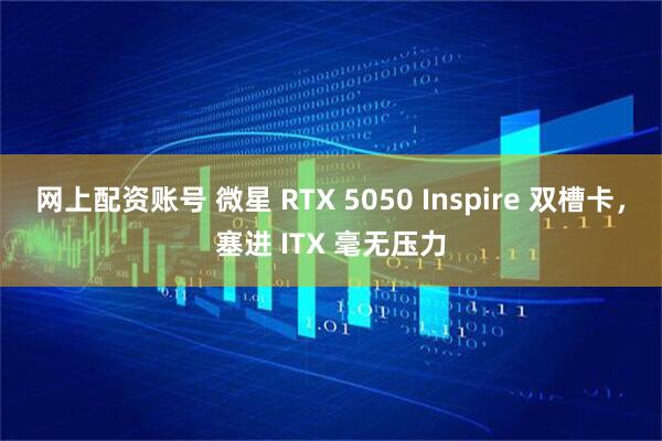 网上配资账号 微星 RTX 5050 Inspire 双槽卡，塞进 ITX 毫无压力