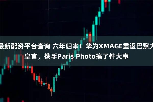 最新配资平台查询 六年归来！华为XMAGE重返巴黎大皇宫，携手Paris Photo搞了件大事