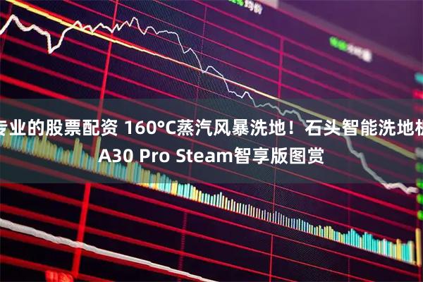 专业的股票配资 160°C蒸汽风暴洗地！石头智能洗地机A30 Pro Steam智享版图赏