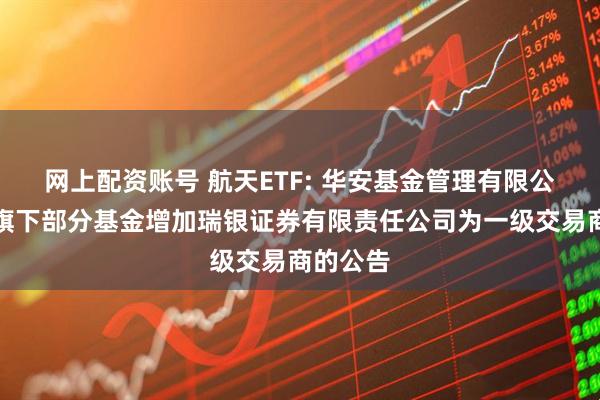 网上配资账号 航天ETF: 华安基金管理有限公司关于旗下部分基金增加瑞银证券有限责任公司为一级交易商的公告