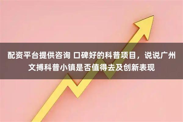 配资平台提供咨询 口碑好的科普项目，说说广州文搏科普小镇是否值得去及创新表现