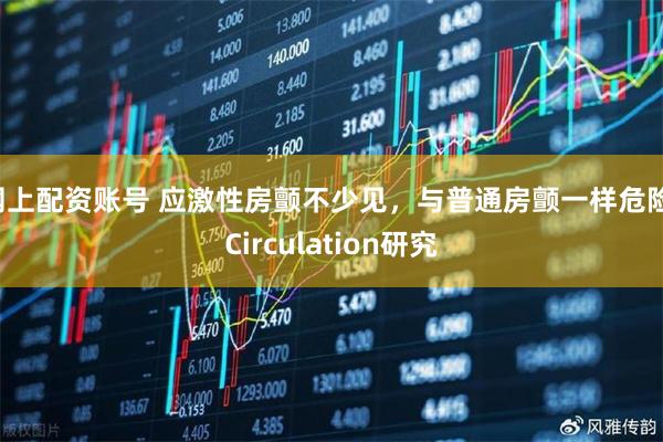 网上配资账号 应激性房颤不少见，与普通房颤一样危险，Circulation研究