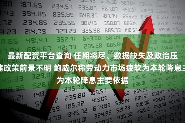 最新配资平台查询 任期将尽、数据缺失及政治压力下联储政策前景不明 鲍威尔称劳动力市场疲软为本轮降息主要依据