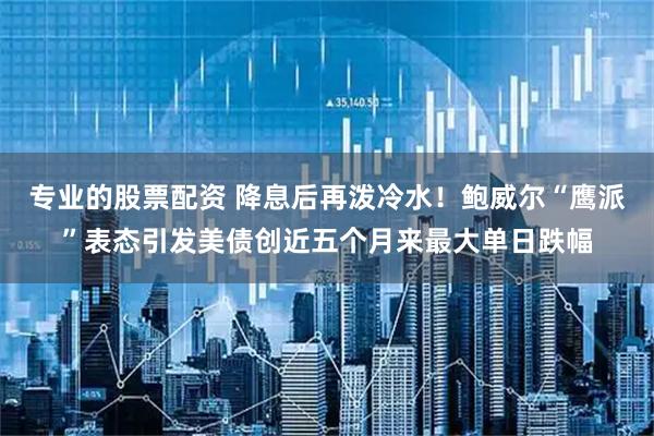 专业的股票配资 降息后再泼冷水！鲍威尔“鹰派”表态引发美债创近五个月来最大单日跌幅