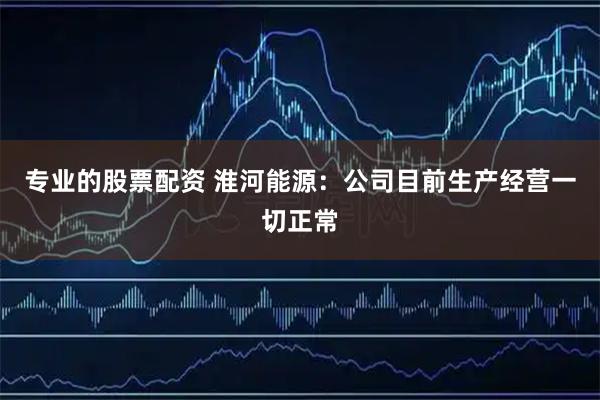 专业的股票配资 淮河能源：公司目前生产经营一切正常