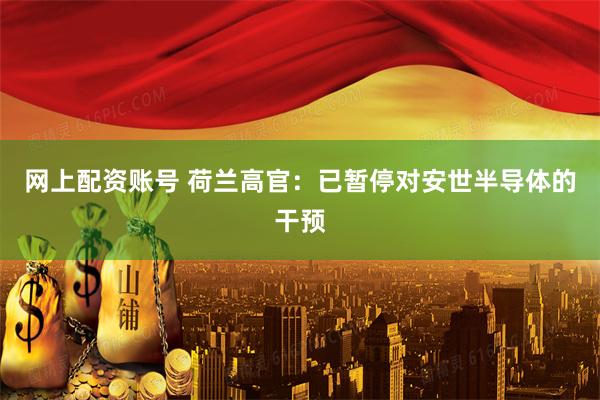 网上配资账号 荷兰高官：已暂停对安世半导体的干预