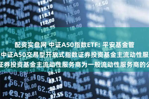配资实盘网 中证A50指数ETF: 平安基金管理有限公司关于调整平安中证A50交易型开放式指数证券投资基金主流动性服务商为一般流动性服务商的公告