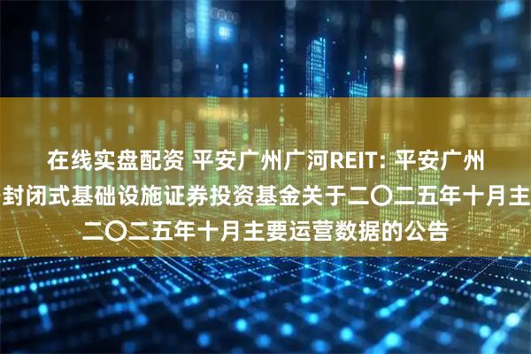 在线实盘配资 平安广州广河REIT: 平安广州交投广河高速公路封闭式基础设施证券投资基金关于二〇二五年十月主要运营数据的公告