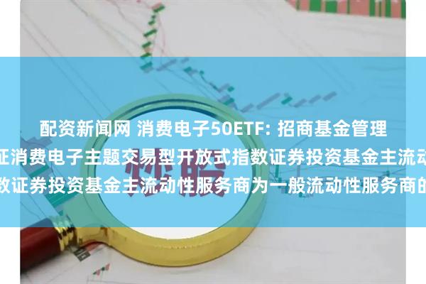 配资新闻网 消费电子50ETF: 招商基金管理有限公司关于调整招商中证消费电子主题交易型开放式指数证券投资基金主流动性服务商为一般流动性服务商的公告