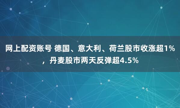网上配资账号 德国、意大利、荷兰股市收涨超1%，丹麦股市两天反弹超4.5%