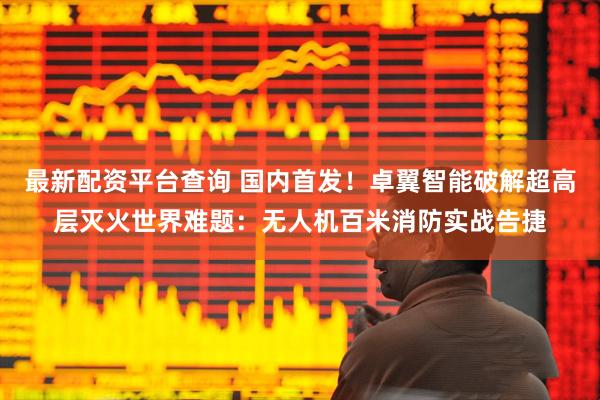 最新配资平台查询 国内首发！卓翼智能破解超高层灭火世界难题：无人机百米消防实战告捷