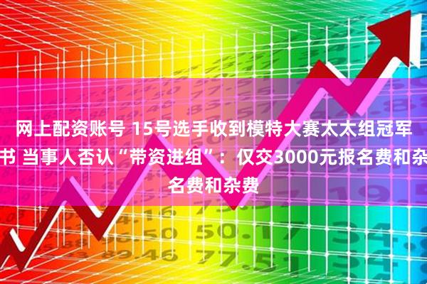 网上配资账号 15号选手收到模特大赛太太组冠军证书 当事人否认“带资进组”:仅交3000元报名费和杂费