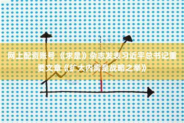 网上配资账号 《求是》杂志发表习近平总书记重要文章《扩大内需是战略之举》