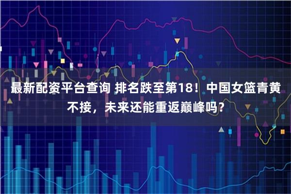 最新配资平台查询 排名跌至第18！中国女篮青黄不接，未来还能重返巅峰吗？