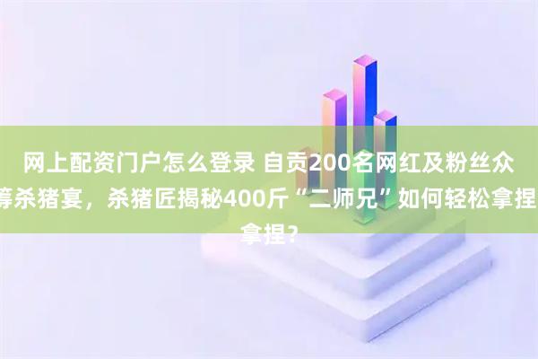 网上配资门户怎么登录 自贡200名网红及粉丝众筹杀猪宴，杀猪匠揭秘400斤“二师兄”如何轻松拿捏？