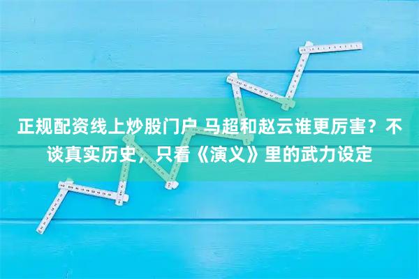 正规配资线上炒股门户 马超和赵云谁更厉害？不谈真实历史，只看《演义》里的武力设定