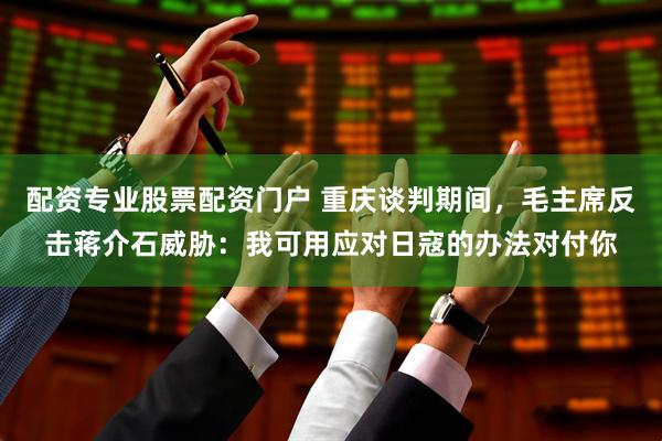 配资专业股票配资门户 重庆谈判期间，毛主席反击蒋介石威胁：我可用应对日寇的办法对付你