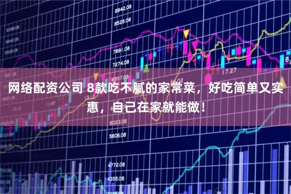 网络配资公司 8款吃不腻的家常菜，好吃简单又实惠，自己在家就能做！