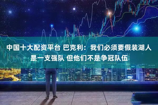 中国十大配资平台 巴克利：我们必须要假装湖人是一支强队 但他们不是争冠队伍