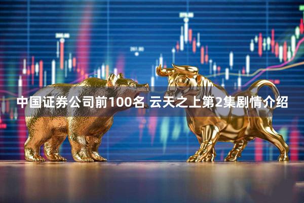 中国证券公司前100名 云天之上第2集剧情介绍