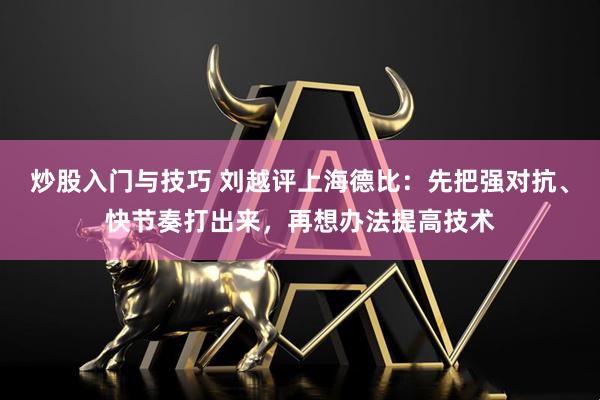 炒股入门与技巧 刘越评上海德比：先把强对抗、快节奏打出来，再想办法提高技术