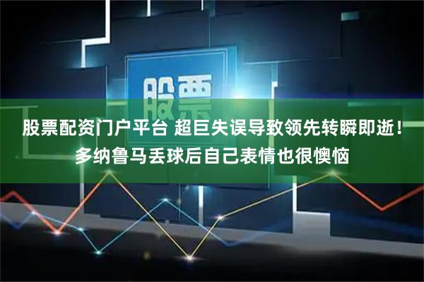 股票配资门户平台 超巨失误导致领先转瞬即逝！多纳鲁马丢球后自己表情也很懊恼