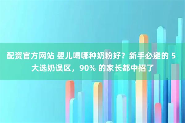 配资官方网站 婴儿喝哪种奶粉好？新手必避的 5 大选奶误区，90% 的家长都中招了