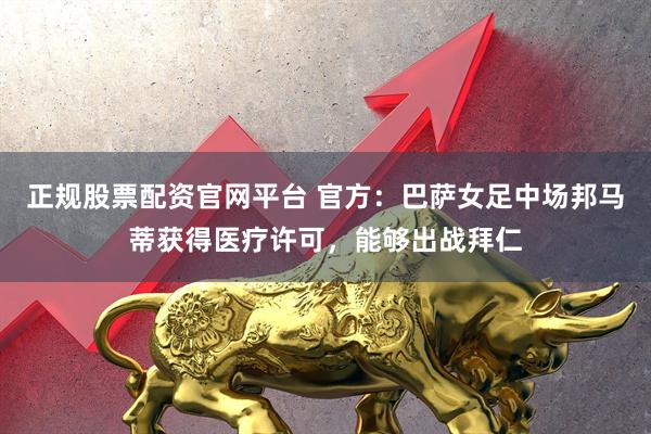 正规股票配资官网平台 官方：巴萨女足中场邦马蒂获得医疗许可，能够出战拜仁