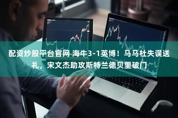 配资炒股平台官网 海牛3-1英博！马马杜失误送礼，宋文杰助攻斯特兰德贝里破门