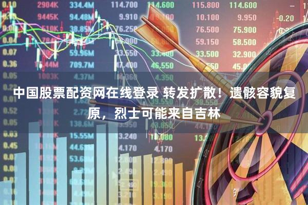中国股票配资网在线登录 转发扩散！遗骸容貌复原，烈士可能来自吉林