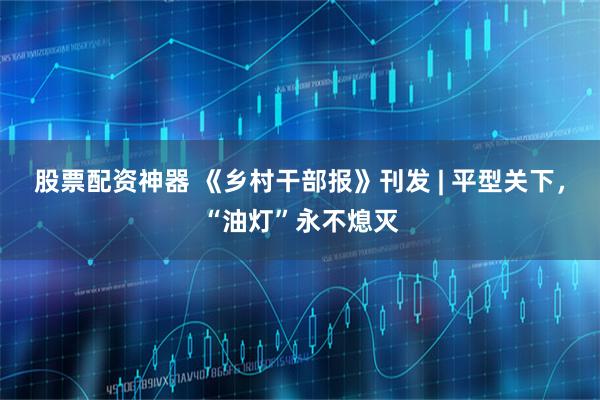 股票配资神器 《乡村干部报》刊发 | 平型关下，“油灯”永不熄灭