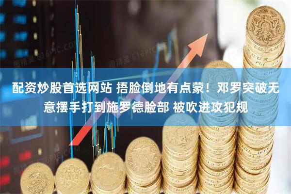 配资炒股首选网站 捂脸倒地有点蒙！邓罗突破无意摆手打到施罗德脸部 被吹进攻犯规