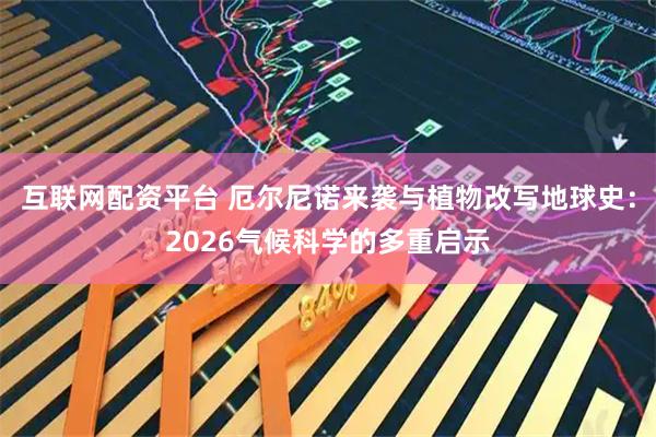 互联网配资平台 厄尔尼诺来袭与植物改写地球史：2026气候科学的多重启示