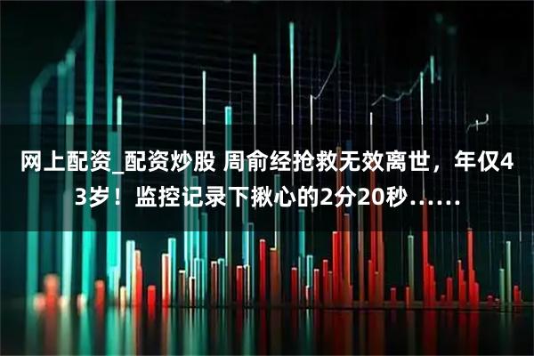 网上配资_配资炒股 周俞经抢救无效离世，年仅43岁！监控记录下揪心的2分20秒……