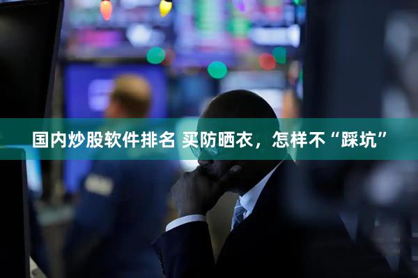 国内炒股软件排名 买防晒衣，怎样不“踩坑”