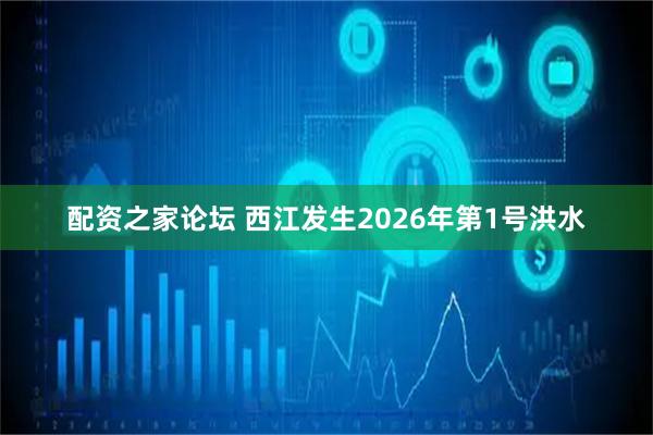 配资之家论坛 西江发生2026年第1号洪水