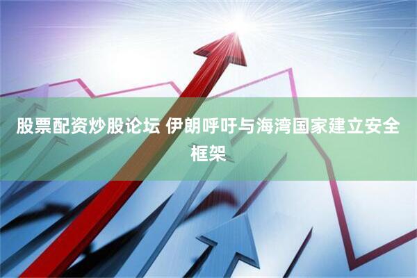 股票配资炒股论坛 伊朗呼吁与海湾国家建立安全框架