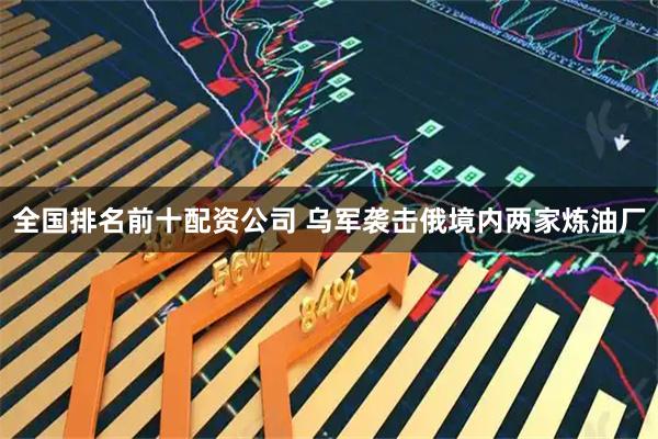 全国排名前十配资公司 乌军袭击俄境内两家炼油厂