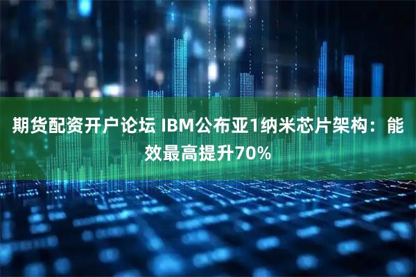 期货配资开户论坛 IBM公布亚1纳米芯片架构：能效最高提升70%