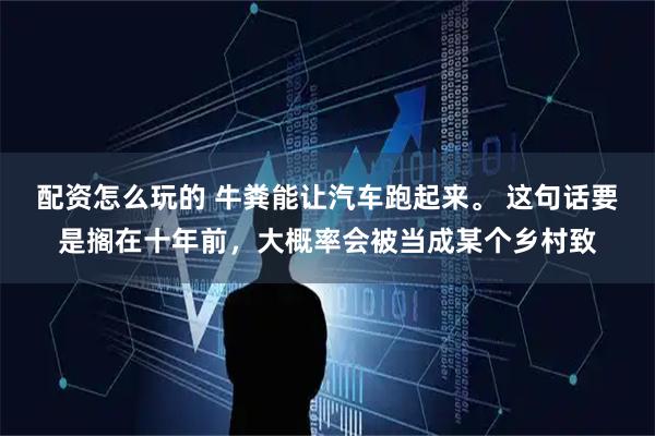 配资怎么玩的 牛粪能让汽车跑起来。 这句话要是搁在十年前，大概率会被当成某个乡村致