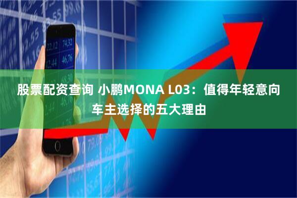 股票配资查询 小鹏MONA L03：值得年轻意向车主选择的五大理由