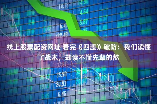 线上股票配资网址 看完《四渡》破防:我们读懂了战术,却读不懂先辈的熬